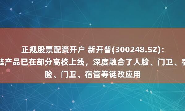 正规股票配资开户 新开普(300248.SZ)：目前公司区块链产品已在部分高校上线，深度融合了人脸、门卫、宿管等链改应用