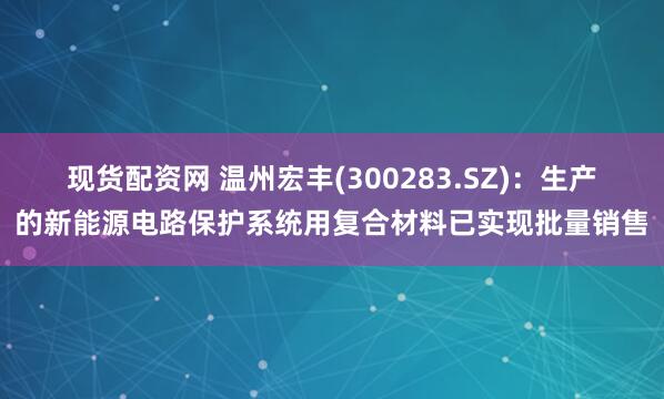 现货配资网 温州宏丰(300283.SZ)：生产的新能源电路保护系统用复合材料已实现批量销售