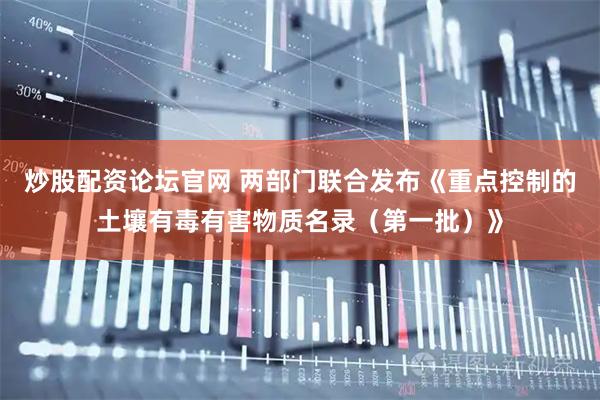 炒股配资论坛官网 两部门联合发布《重点控制的土壤有毒有害物质名录（第一批）》