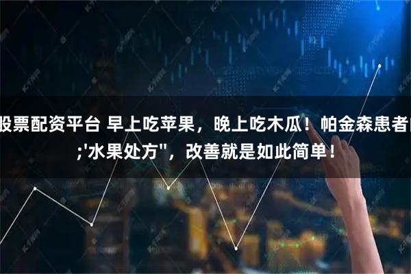 专业的股票配资平台 早上吃苹果，晚上吃木瓜！帕金森患者的''水果处方''，改善就是如此简单！