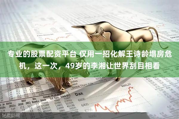 专业的股票配资平台 仅用一招化解王诗龄塌房危机，这一次，49岁的李湘让世界刮目相看