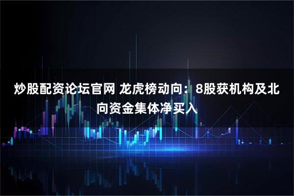 炒股配资论坛官网 龙虎榜动向：8股获机构及北向资金集体净买入