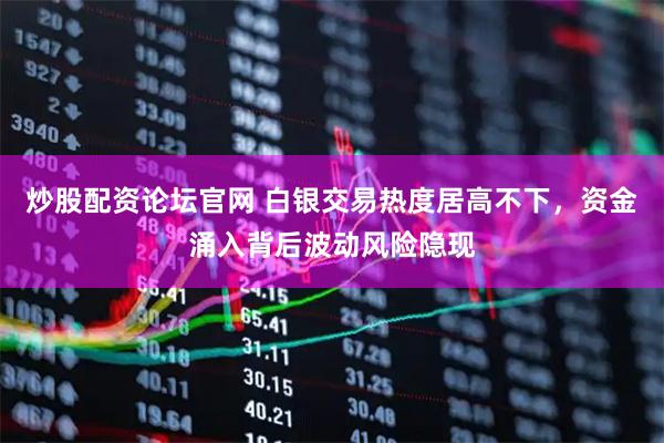 炒股配资论坛官网 白银交易热度居高不下，资金涌入背后波动风险隐现