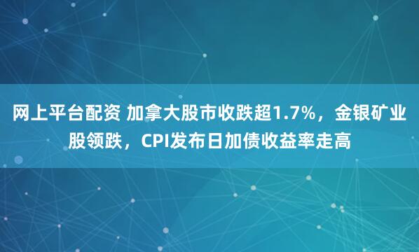 网上平台配资 加拿大股市收跌超1.7%，金银矿业股领跌，CPI发布日加债收益率走高