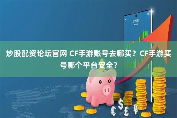 炒股配资论坛官网 CF手游账号去哪买？CF手游买号哪个平台安全？