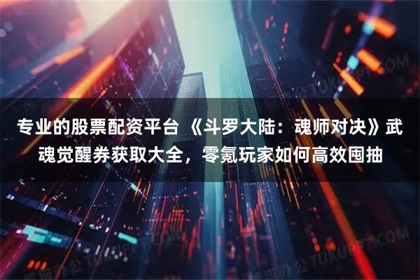 专业的股票配资平台 《斗罗大陆：魂师对决》武魂觉醒券获取大全，零氪玩家如何高效囤抽