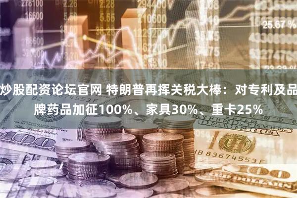 炒股配资论坛官网 特朗普再挥关税大棒：对专利及品牌药品加征100%、家具30%、重卡25%