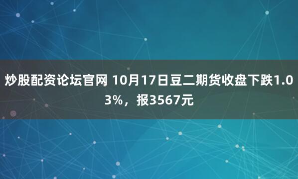 炒股配资论坛官网 10月17日豆二期货收盘下跌1.03%，报3567元
