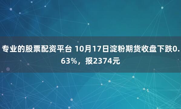 专业的股票配资平台 10月17日淀粉期货收盘下跌0.63%，报2374元