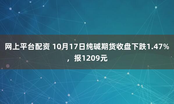 网上平台配资 10月17日纯碱期货收盘下跌1.47%，报1209元