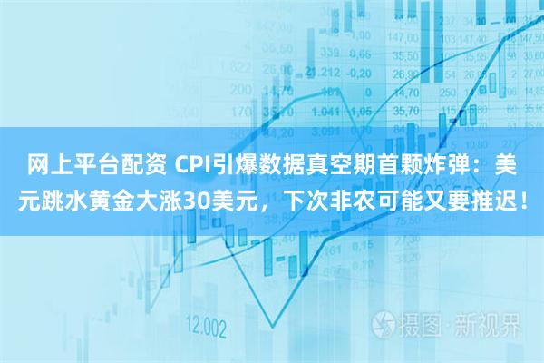 网上平台配资 CPI引爆数据真空期首颗炸弹：美元跳水黄金大涨30美元，下次非农可能又要推迟！