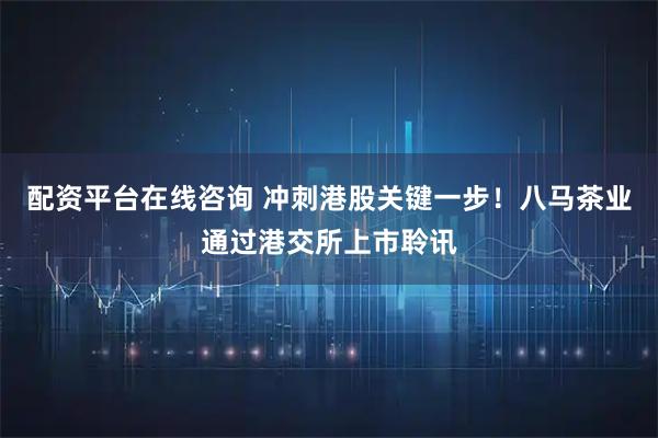 配资平台在线咨询 冲刺港股关键一步！八马茶业通过港交所上市聆讯
