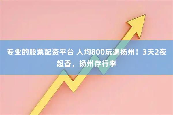 专业的股票配资平台 人均800玩遍扬州！3天2夜超香，扬州存行李
