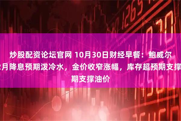 炒股配资论坛官网 10月30日财经早餐：鲍威尔为12月降息预期泼冷水，金价收窄涨幅，库存超预期支撑油价