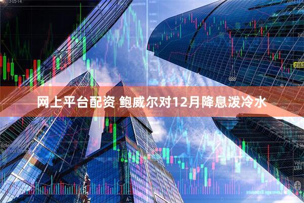 网上平台配资 鲍威尔对12月降息泼冷水