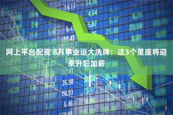 网上平台配资 8月事业运大洗牌：这3个星座将迎来升职加薪