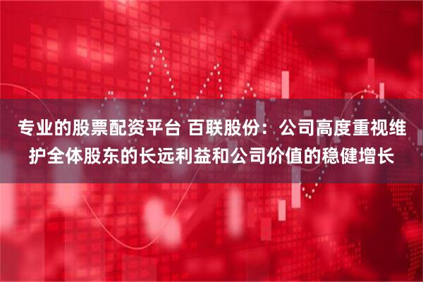 专业的股票配资平台 百联股份：公司高度重视维护全体股东的长远利益和公司价值的稳健增长