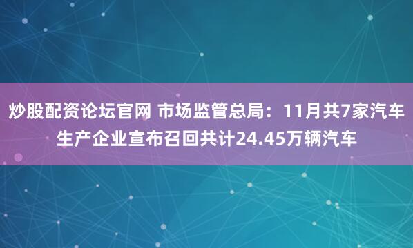 炒股配资论坛官网 市场监管总局：11月共7家汽车生产企业宣布召回共计24.45万辆汽车
