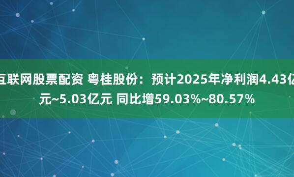互联网股票配资 粤桂股份：预计2025年净利润4.43亿元~5.03亿元 同比增59.03%~80.57%