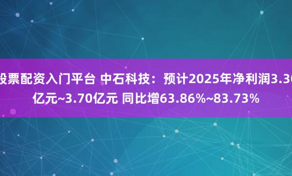 股票配资入门平台 中石科技：预计2025年净利润3.30亿元~3.70亿元 同比增63.86%~83.73%
