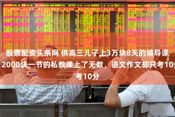 股票配资头条网 供高三儿子上3万块8天的辅导课，2000块一节的私教课上了无数，语文作文却只考10分