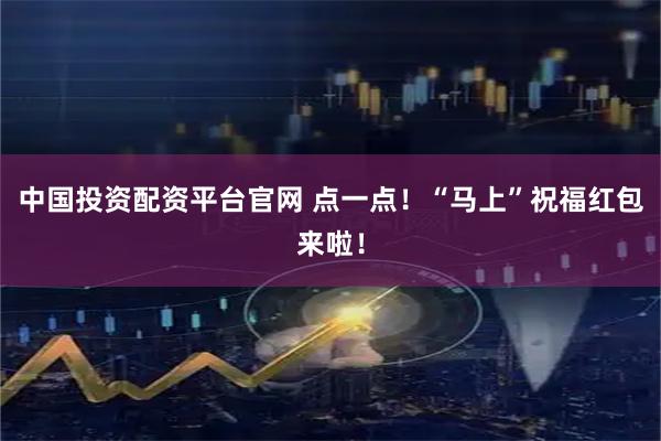 中国投资配资平台官网 点一点！“马上”祝福红包来啦！