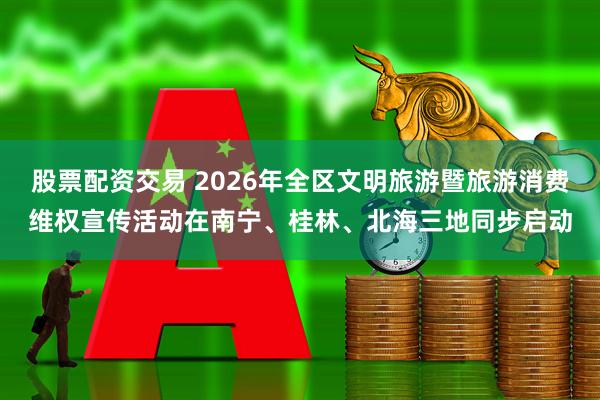 股票配资交易 2026年全区文明旅游暨旅游消费维权宣传活动在南宁、桂林、北海三地同步启动
