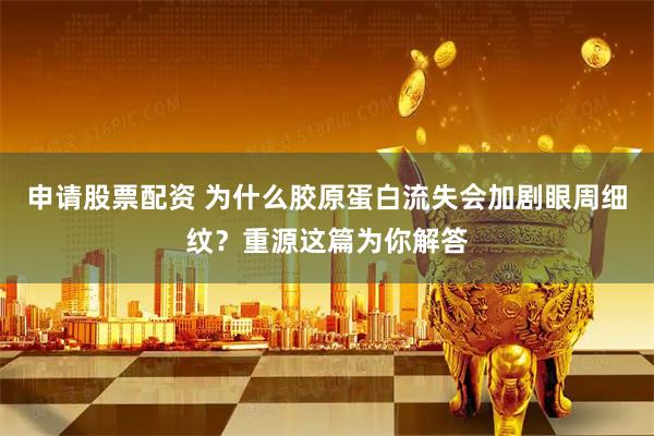 申请股票配资 为什么胶原蛋白流失会加剧眼周细纹？重源这篇为你解答