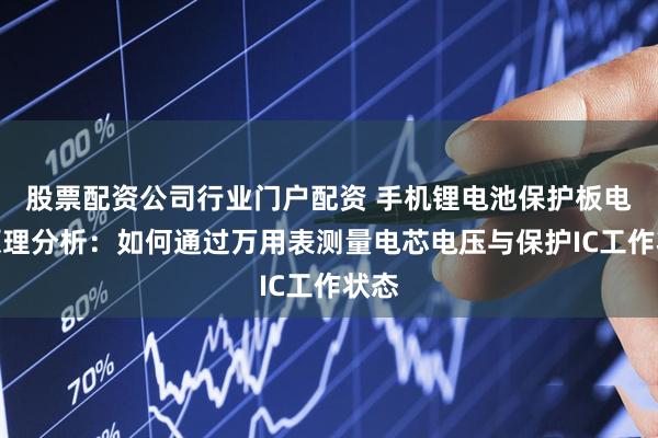 股票配资公司行业门户配资 手机锂电池保护板电路原理分析：如何通过万用表测量电芯电压与保护IC工作状态