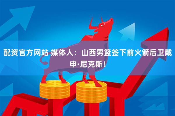 配资官方网站 媒体人：山西男篮签下前火箭后卫戴申·尼克斯！