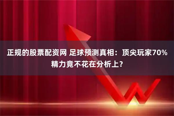 正规的股票配资网 足球预测真相：顶尖玩家70%精力竟不花在分析上？