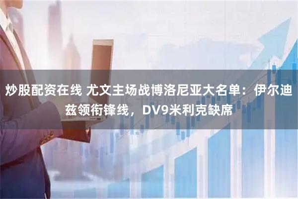炒股配资在线 尤文主场战博洛尼亚大名单：伊尔迪兹领衔锋线，DV9米利克缺席