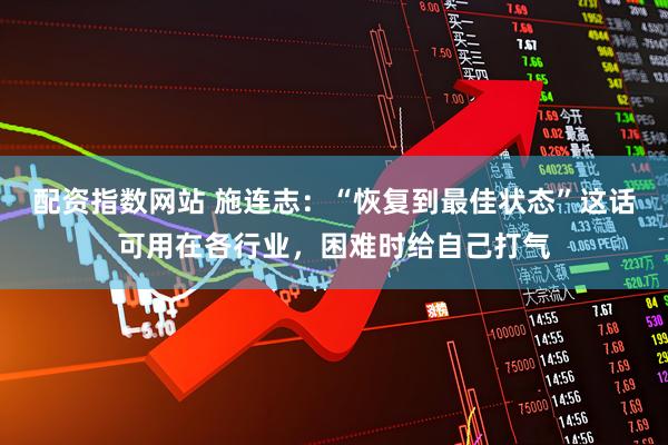 配资指数网站 施连志：“恢复到最佳状态”这话可用在各行业，困难时给自己打气
