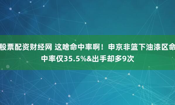 股票配资财经网 这啥命中率啊！申京非篮下油漆区命中率仅35.5%&出手却多9次