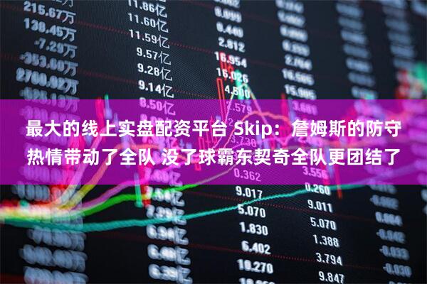 最大的线上实盘配资平台 Skip：詹姆斯的防守热情带动了全队 没了球霸东契奇全队更团结了