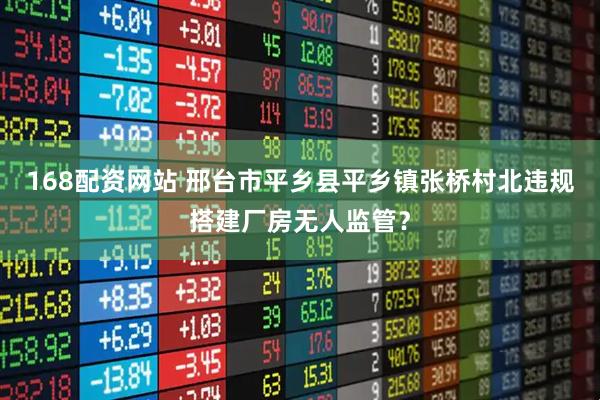 168配资网站 邢台市平乡县平乡镇张桥村北违规搭建厂房无人监管？