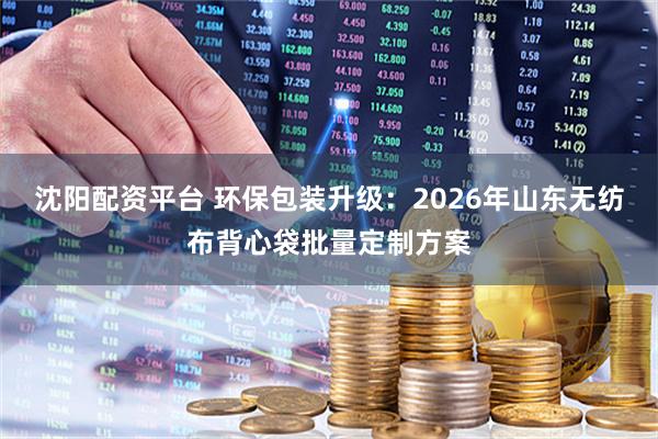 沈阳配资平台 环保包装升级：2026年山东无纺布背心袋批量定制方案