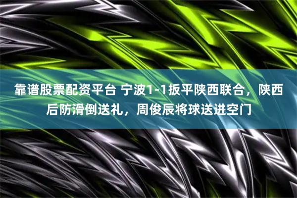 靠谱股票配资平台 宁波1-1扳平陕西联合，陕西后防滑倒送礼，周俊辰将球送进空门