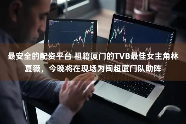 最安全的配资平台 祖籍厦门的TVB最佳女主角林夏薇，今晚将在现场为闽超厦门队助阵
