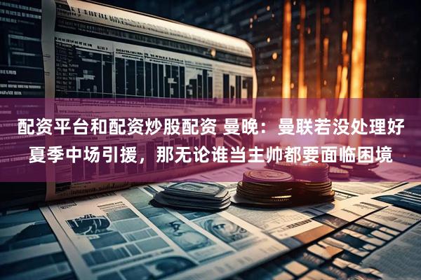 配资平台和配资炒股配资 曼晚：曼联若没处理好夏季中场引援，那无论谁当主帅都要面临困境