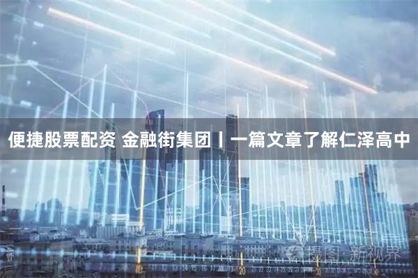 便捷股票配资 金融街集团丨一篇文章了解仁泽高中