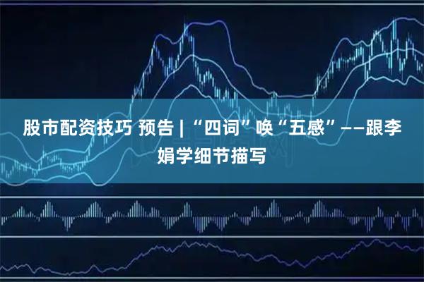 股市配资技巧 预告 | “四词”唤“五感”——跟李娟学细节描写