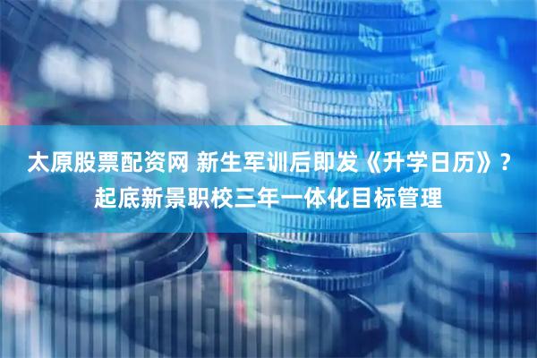 太原股票配资网 新生军训后即发《升学日历》？起底新景职校三年一体化目标管理