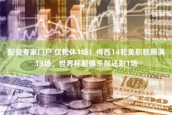 配资专家门户 仅轮休1场！梅西14轮美职联踢满13场，世界杯前俱乐部还剩1场