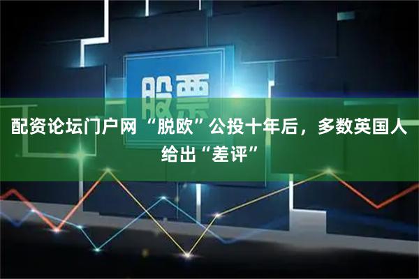 配资论坛门户网 “脱欧”公投十年后,多数英国人给出“差评”