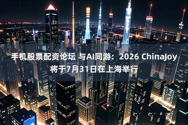手机股票配资论坛 与AI同游：2026 ChinaJoy将于7月31日在上海举行