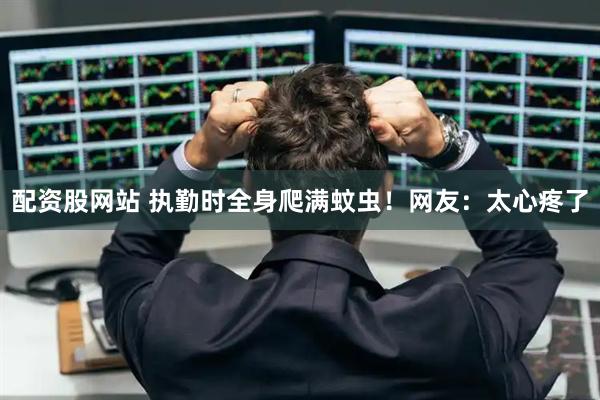 配资股网站 执勤时全身爬满蚊虫！网友：太心疼了