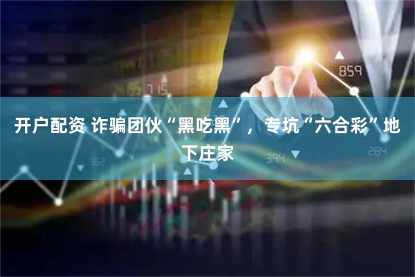 开户配资 诈骗团伙“黑吃黑”，专坑“六合彩”地下庄家