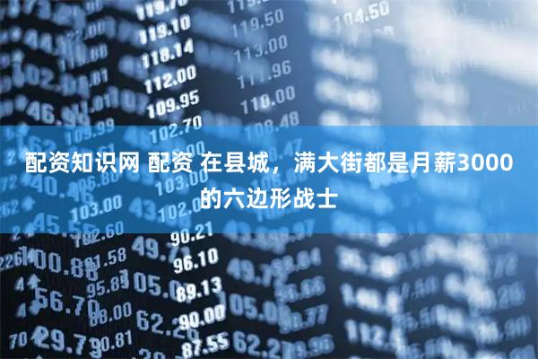 配资知识网 配资 在县城，满大街都是月薪3000的六边形战士