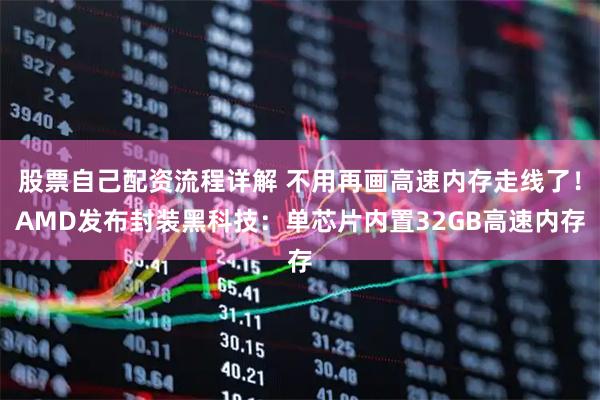 股票自己配资流程详解 不用再画高速内存走线了！AMD发布封装黑科技：单芯片内置32GB高速内存